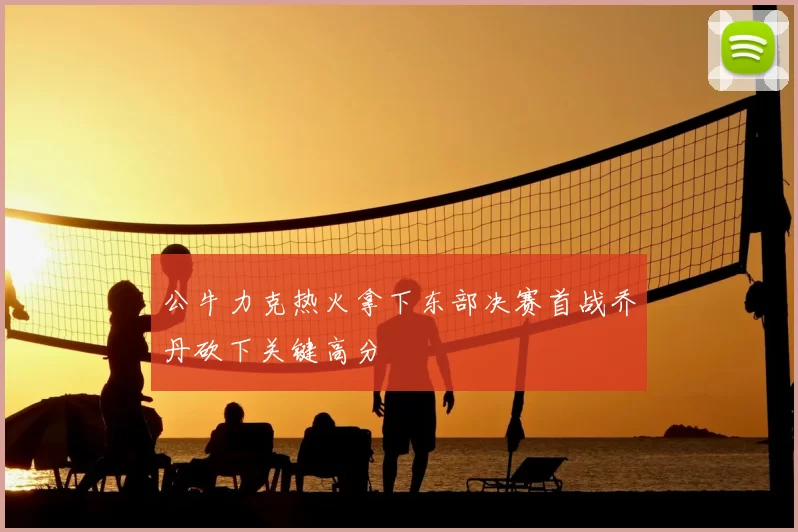 公牛力克热火拿下东部决赛首战乔丹砍下关键高分