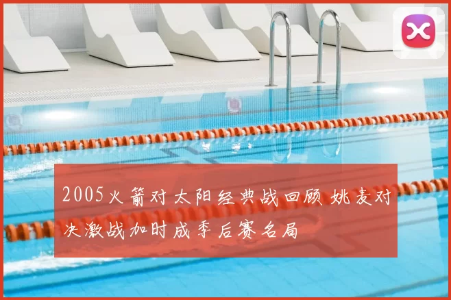 2005火箭对太阳经典战回顾 姚麦对决激战加时成季后赛名局
