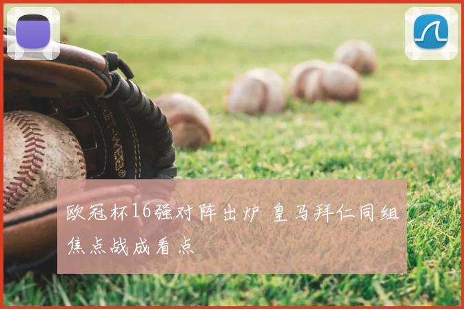欧冠杯16强对阵出炉 皇马拜仁同组焦点战成看点