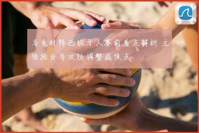 马竞对阵西班牙人赛前看点解析 主场抢分与攻防调整成焦点