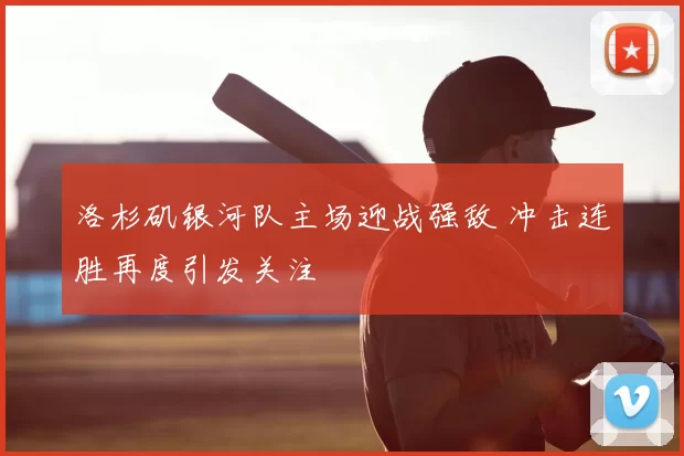 洛杉矶银河队主场迎战强敌 冲击连胜再度引发关注