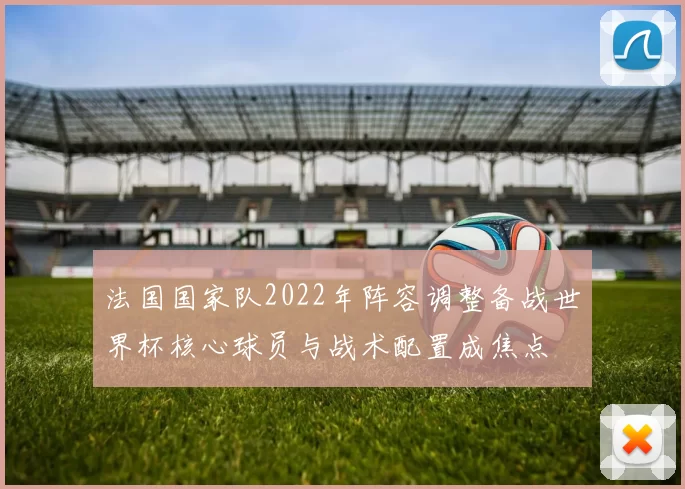 法国国家队2022年阵容调整备战世界杯核心球员与战术配置成焦点