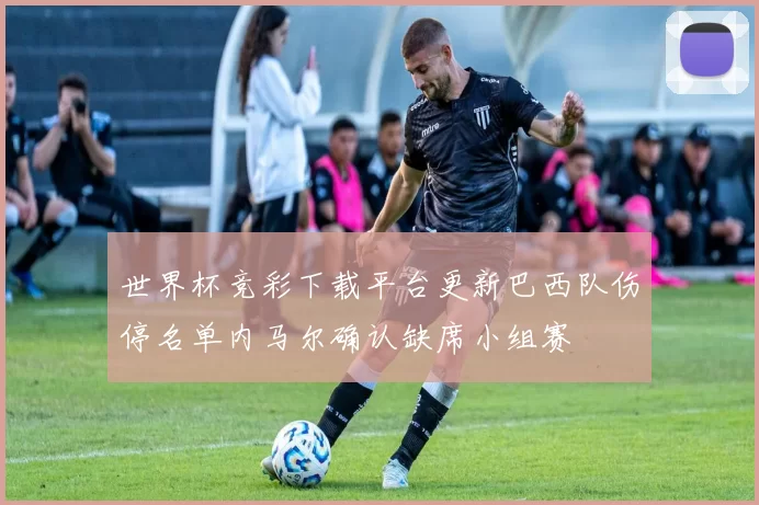 世界杯竞彩下载平台更新巴西队伤停名单内马尔确认缺席小组赛