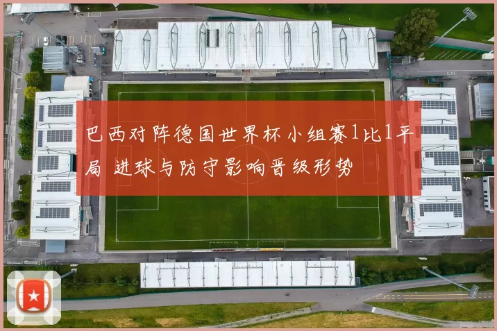 巴西对阵德国世界杯小组赛1比1平局 进球与防守影响晋级形势