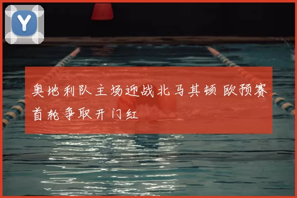 奥地利队主场迎战北马其顿 欧预赛首轮争取开门红