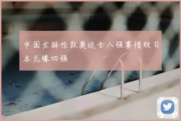 中国女排伦敦奥运会八强赛惜败日本无缘四强