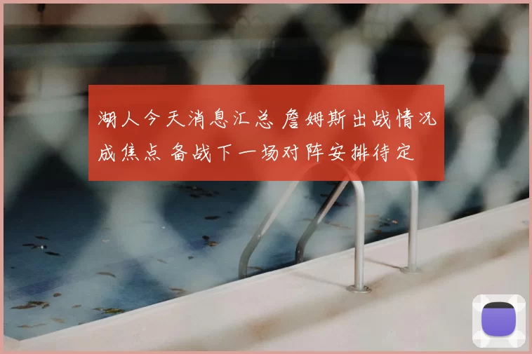 湖人今天消息汇总 詹姆斯出战情况成焦点 备战下一场对阵安排待定