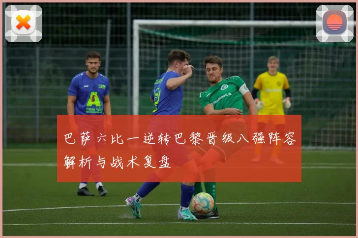 巴萨六比一逆转巴黎晋级八强阵容解析与战术复盘