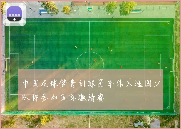 中国足球梦青训球员李伟入选国少队将参加国际邀请赛