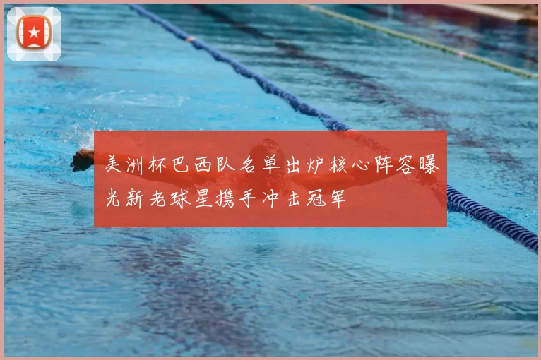 美洲杯巴西队名单出炉核心阵容曝光新老球星携手冲击冠军