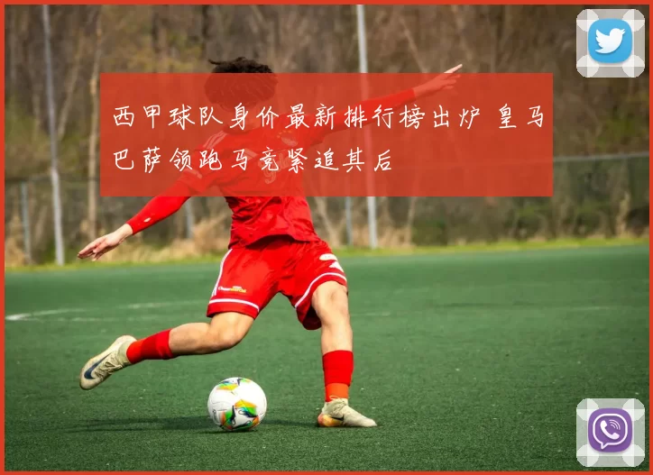 西甲球队身价最新排行榜出炉 皇马巴萨领跑马竞紧追其后