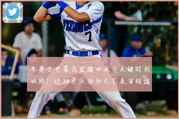 冬奥会开幕式直播回放与关键时刻回顾：运动员入场和文艺表演转播亮点解读