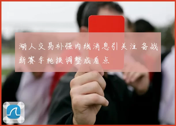 湖人交易补强内线消息引关注 备战新赛季轮换调整成看点