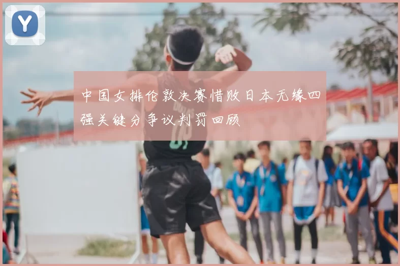 中国女排伦敦决赛惜败日本无缘四强关键分争议判罚回顾