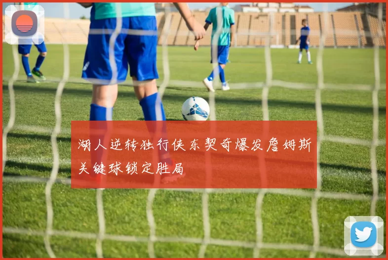 湖人逆转独行侠东契奇爆发詹姆斯关键球锁定胜局