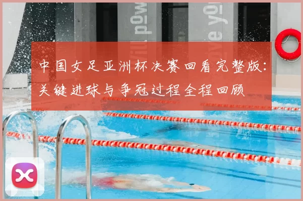 中国女足亚洲杯决赛回看完整版：关键进球与争冠过程全程回顾