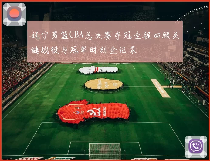 辽宁男篮CBA总决赛夺冠全程回顾关键战役与冠军时刻全记录