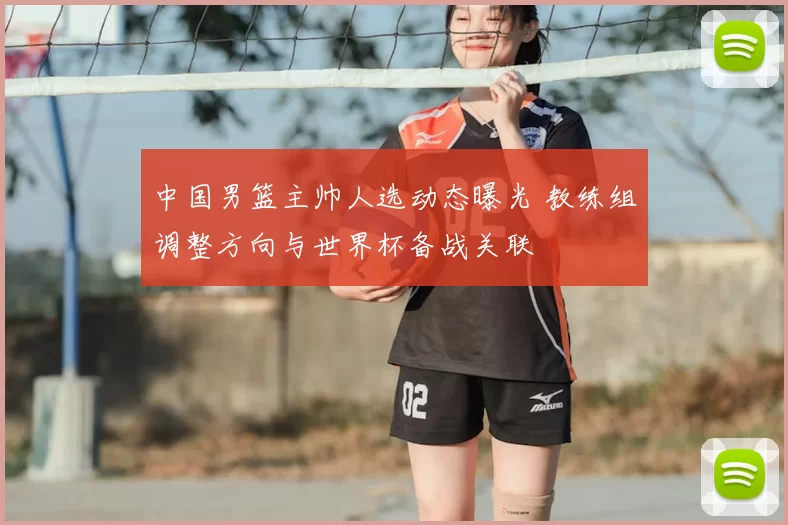 中国男篮主帅人选动态曝光 教练组调整方向与世界杯备战关联