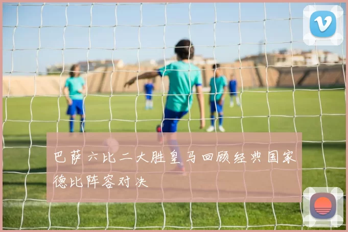 巴萨六比二大胜皇马回顾经典国家德比阵容对决