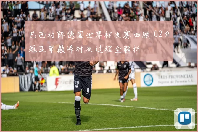 巴西对阵德国世界杯决赛回顾 02年冠亚军巅峰对决过程全解析