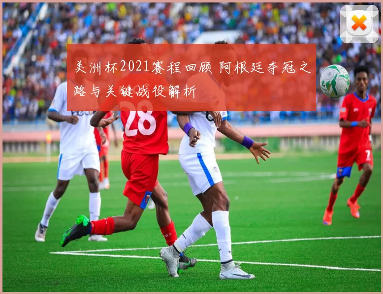 美洲杯2021赛程回顾 阿根廷夺冠之路与关键战役解析