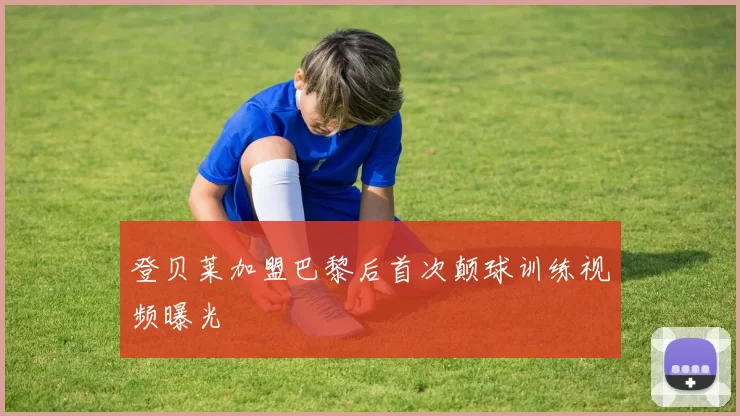 登贝莱加盟巴黎后首次颠球训练视频曝光
