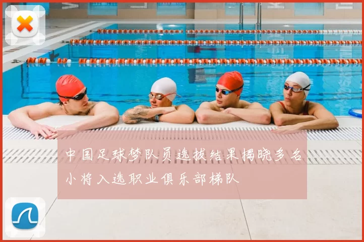 中国足球梦队员选拔结果揭晓多名小将入选职业俱乐部梯队