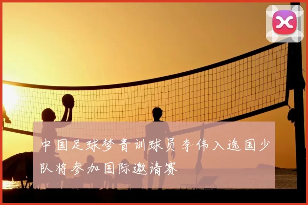 中国足球梦青训球员李伟入选国少队将参加国际邀请赛