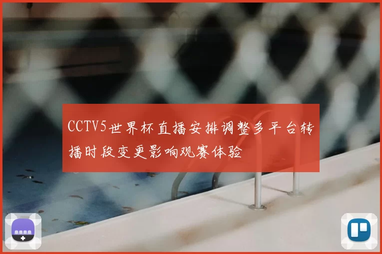 CCTV5世界杯直播安排调整多平台转播时段变更影响观赛体验