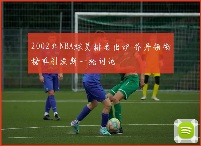 2002年NBA球员排名出炉 乔丹领衔榜单引发新一轮讨论