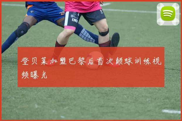 登贝莱加盟巴黎后首次颠球训练视频曝光