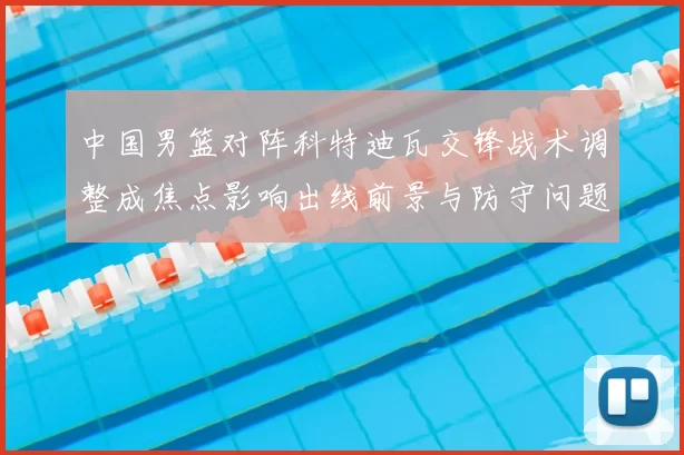 中国男篮对阵科特迪瓦交锋战术调整成焦点影响出线前景与防守问题