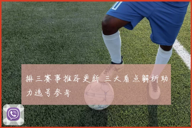 排三赛事推荐更新 三大看点解析助力选号参考