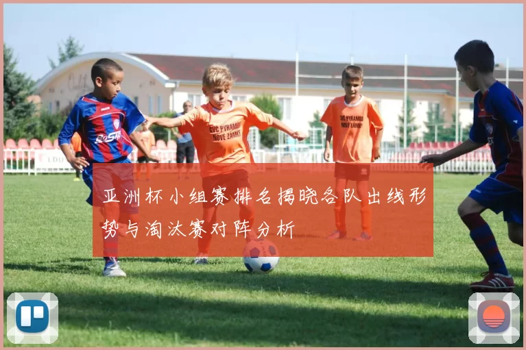 亚洲杯小组赛排名揭晓各队出线形势与淘汰赛对阵分析
