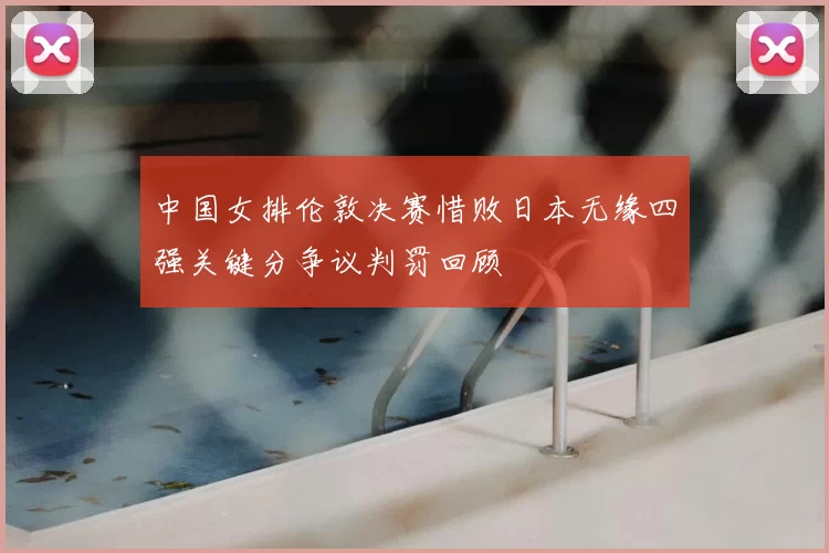 中国女排伦敦决赛惜败日本无缘四强关键分争议判罚回顾