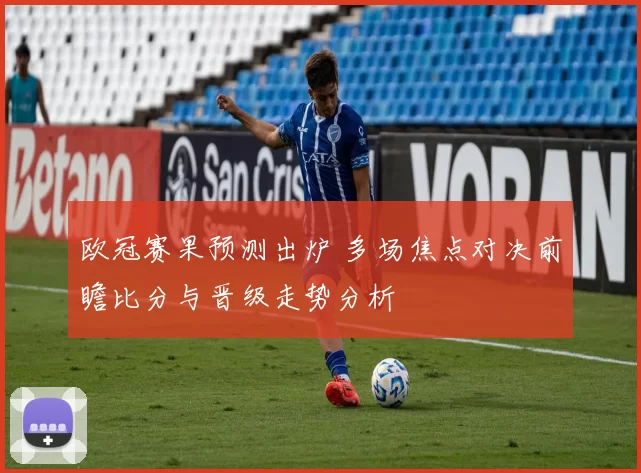 欧冠赛果预测出炉 多场焦点对决前瞻比分与晋级走势分析