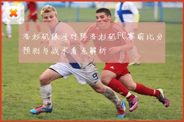 洛杉矶银河对阵洛杉矶FC赛前比分预测与战术看点解析