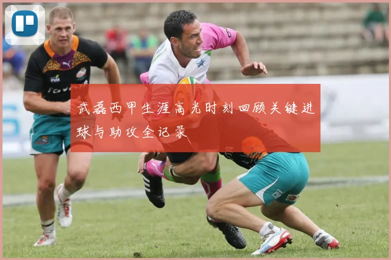 武磊西甲生涯高光时刻回顾关键进球与助攻全记录