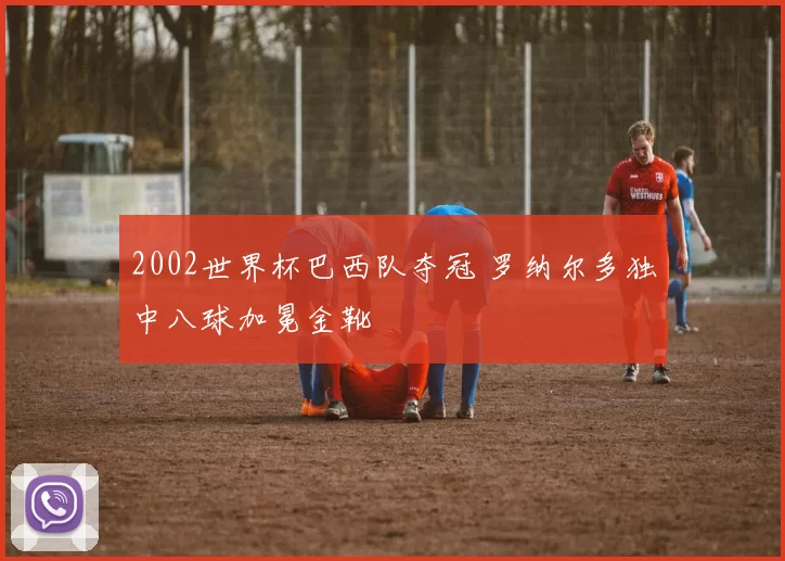 2002世界杯巴西队夺冠 罗纳尔多独中八球加冕金靴