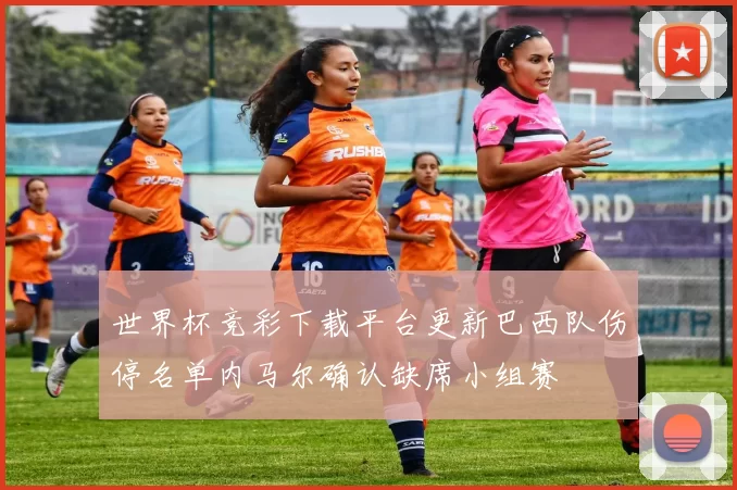 世界杯竞彩下载平台更新巴西队伤停名单内马尔确认缺席小组赛