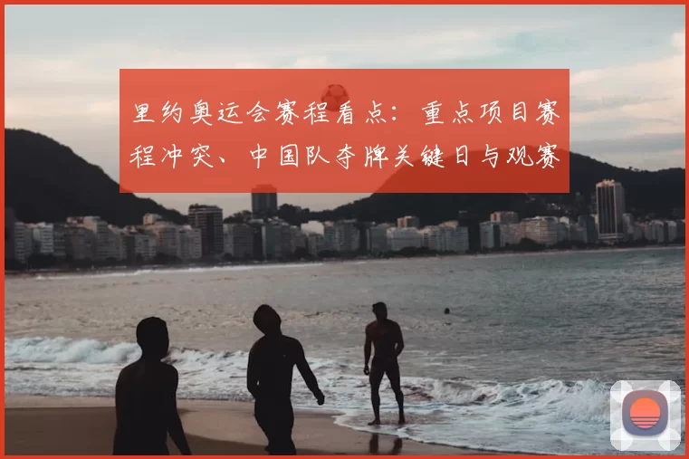 里约奥运会赛程看点：重点项目赛程冲突、中国队夺牌关键日与观赛指南
