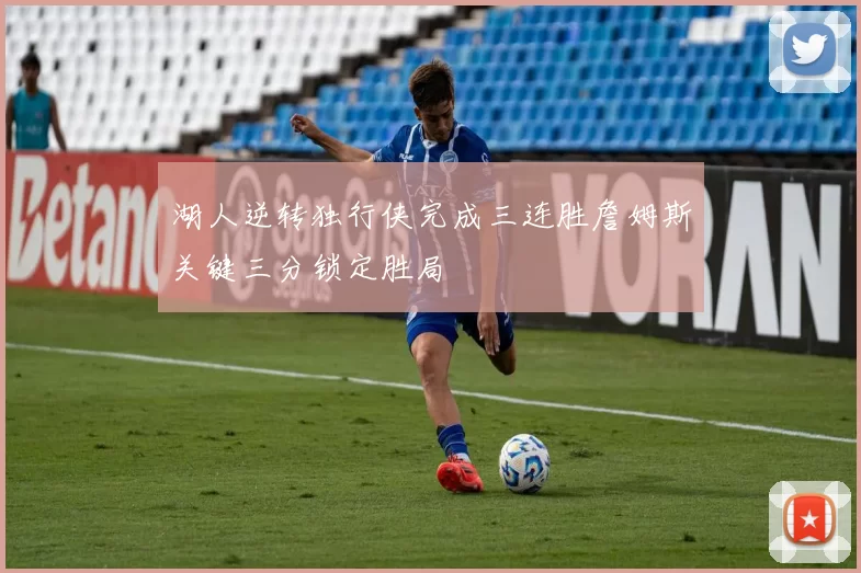 湖人逆转独行侠完成三连胜詹姆斯关键三分锁定胜局