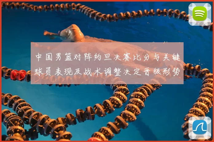 中国男篮对阵约旦决赛比分与关键球员表现及战术调整决定晋级形势