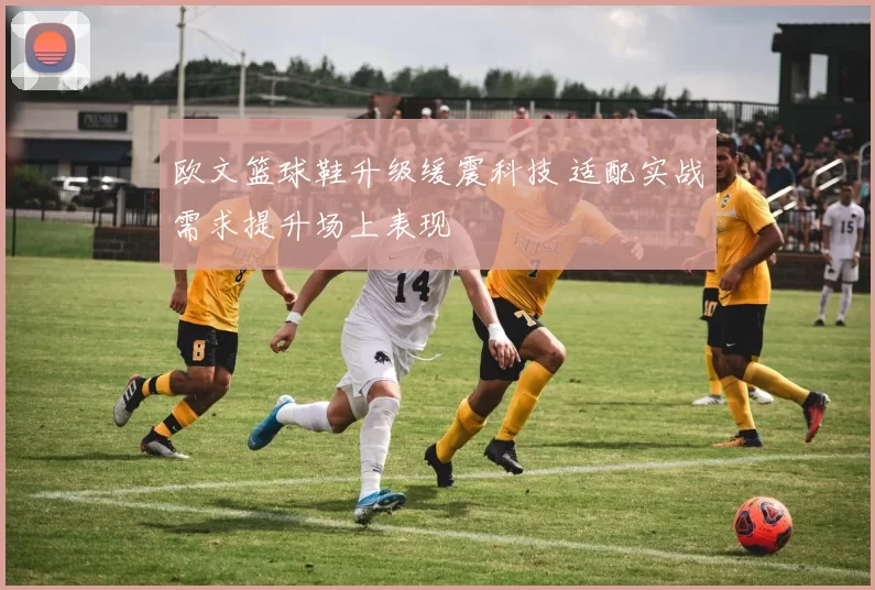 欧文篮球鞋升级缓震科技 适配实战需求提升场上表现