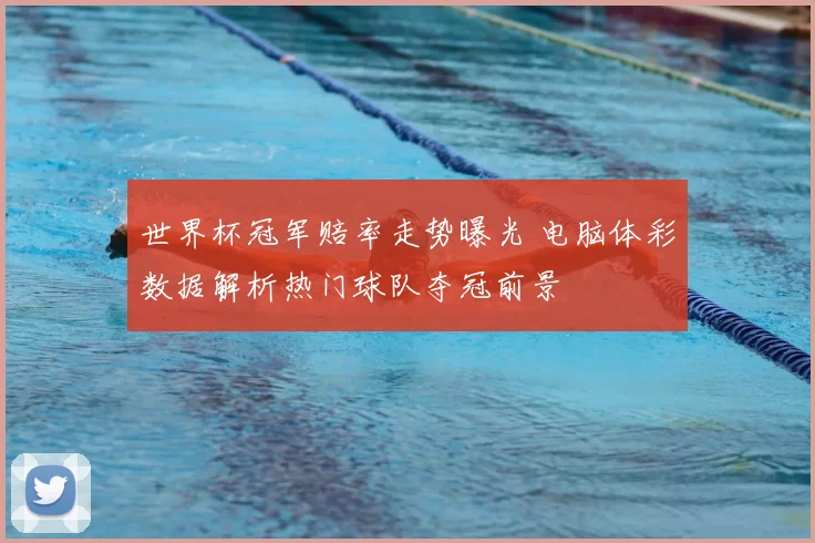 世界杯冠军赔率走势曝光 电脑体彩数据解析热门球队夺冠前景