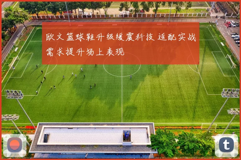 欧文篮球鞋升级缓震科技 适配实战需求提升场上表现