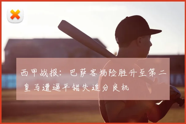 西甲战报：巴萨客场险胜升至第二 皇马遭逼平错失追分良机