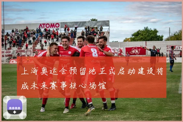上海奥运会预留地正式启动建设将成未来赛事核心场馆