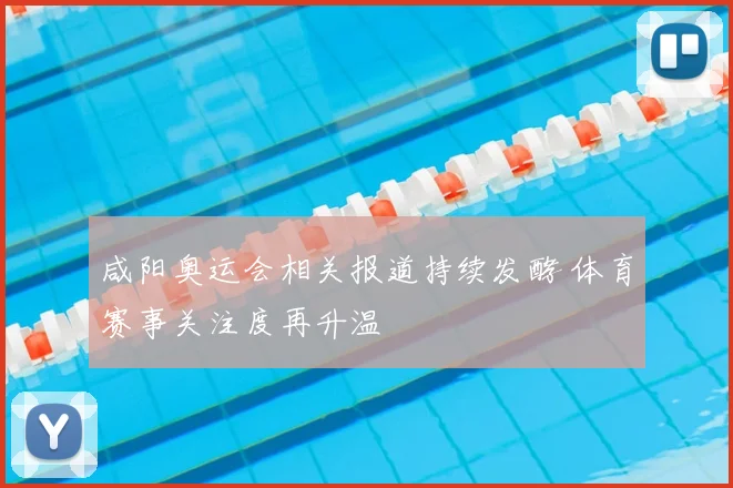 咸阳奥运会相关报道持续发酵 体育赛事关注度再升温