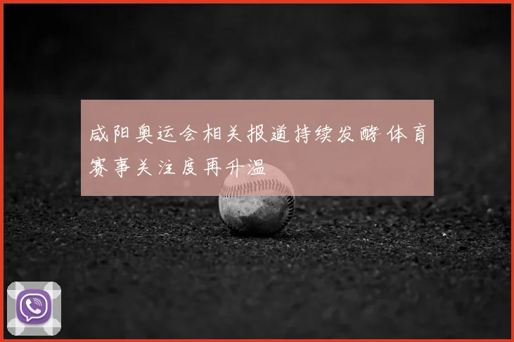 咸阳奥运会相关报道持续发酵 体育赛事关注度再升温